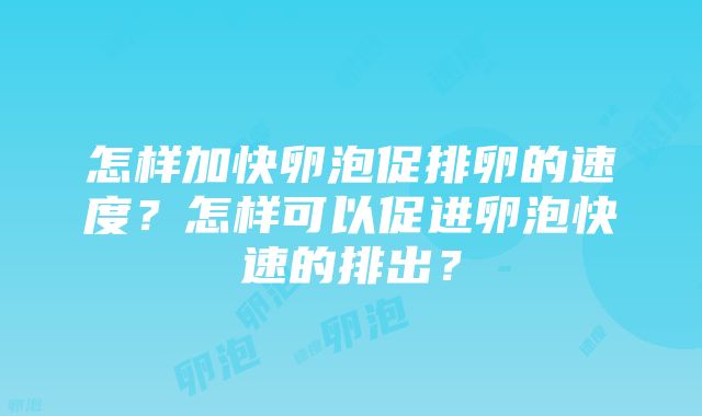 怎样加快卵泡促排卵的速度？怎样可以促进卵泡快速的排出？