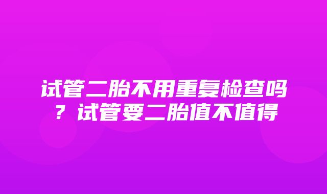 试管二胎不用重复检查吗？试管要二胎值不值得