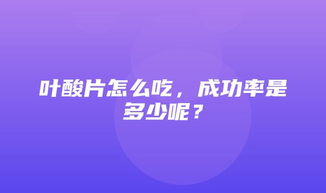 叶酸片怎么吃，成功率是多少呢？