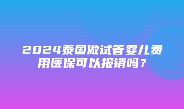 2024泰国做试管婴儿费用医保可以报销吗？