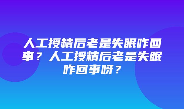 人工授精后老是失眠咋回事？人工授精后老是失眠咋回事呀？