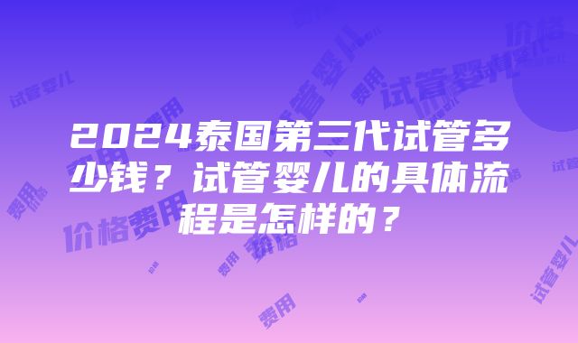 2024泰国第三代试管多少钱？试管婴儿的具体流程是怎样的？