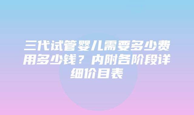 三代试管婴儿需要多少费用多少钱？内附各阶段详细价目表