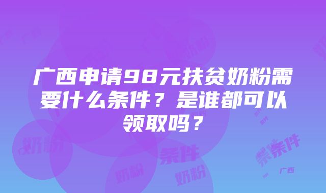 广西申请98元扶贫奶粉需要什么条件？是谁都可以领取吗？