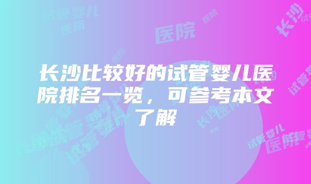 长沙比较好的试管婴儿医院排名一览，可参考本文了解