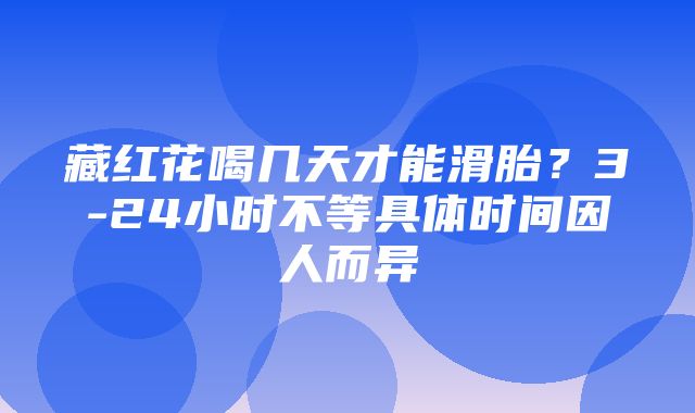 藏红花喝几天才能滑胎？3-24小时不等具体时间因人而异