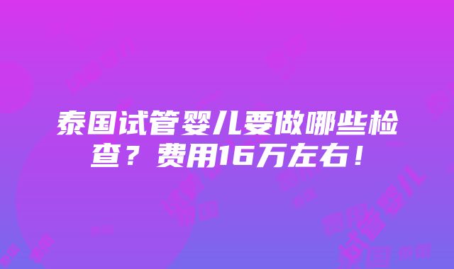 泰国试管婴儿要做哪些检查？费用16万左右！