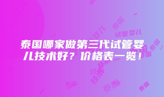 泰国哪家做第三代试管婴儿技术好？价格表一览！