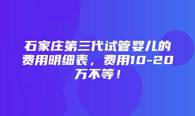 石家庄第三代试管婴儿的费用明细表，费用10-20万不等！