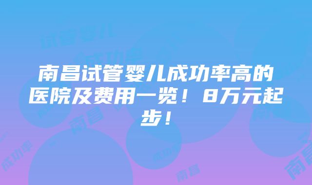 南昌试管婴儿成功率高的医院及费用一览！8万元起步！