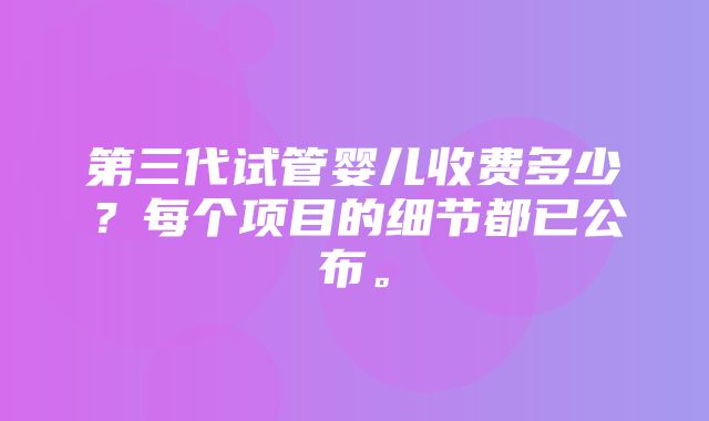 第三代试管婴儿收费多少？每个项目的细节都已公布。