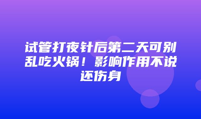 试管打夜针后第二天可别乱吃火锅！影响作用不说还伤身