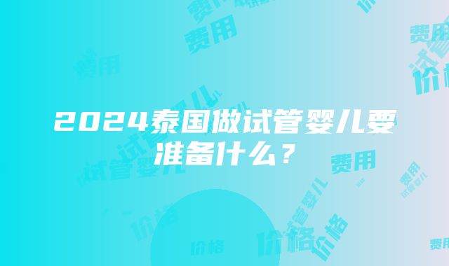 2024泰国做试管婴儿要准备什么？