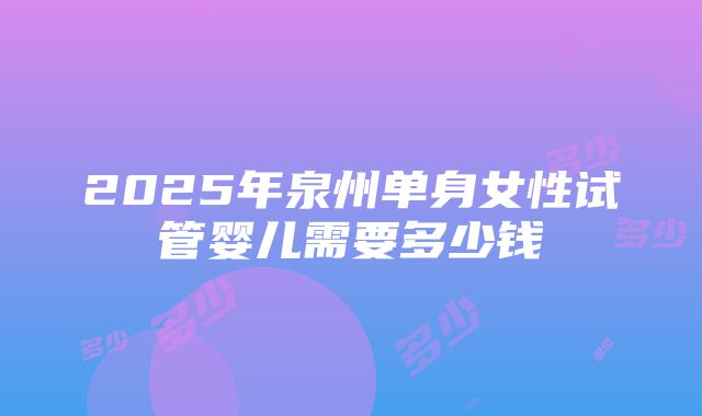 2025年泉州单身女性试管婴儿需要多少钱