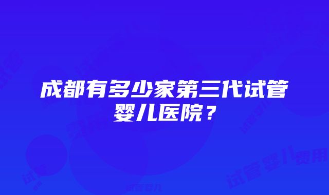 成都有多少家第三代试管婴儿医院？