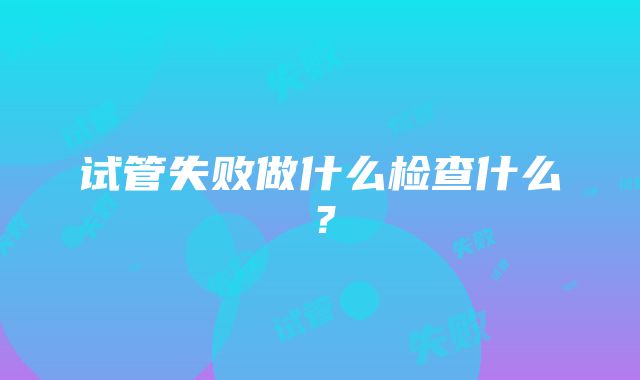 试管失败做什么检查什么？