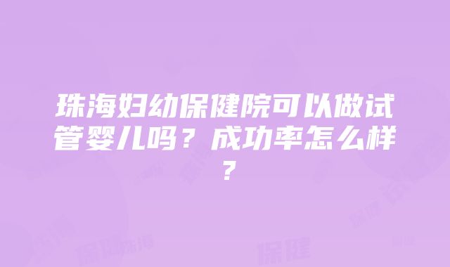 珠海妇幼保健院可以做试管婴儿吗？成功率怎么样？