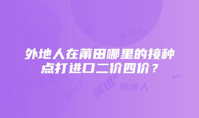 外地人在莆田哪里的接种点打进口二价四价？