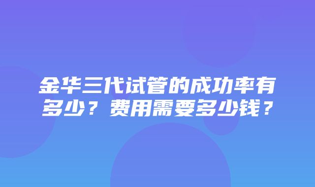 金华三代试管的成功率有多少？费用需要多少钱？