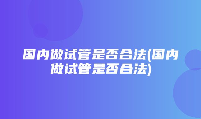 国内做试管是否合法(国内做试管是否合法)