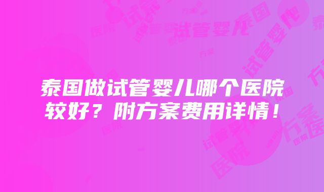 泰国做试管婴儿哪个医院较好？附方案费用详情！