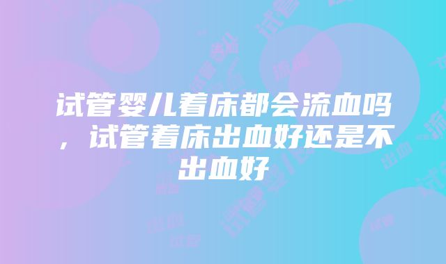 试管婴儿着床都会流血吗，试管着床出血好还是不出血好