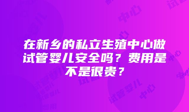 在新乡的私立生殖中心做试管婴儿安全吗？费用是不是很贵？