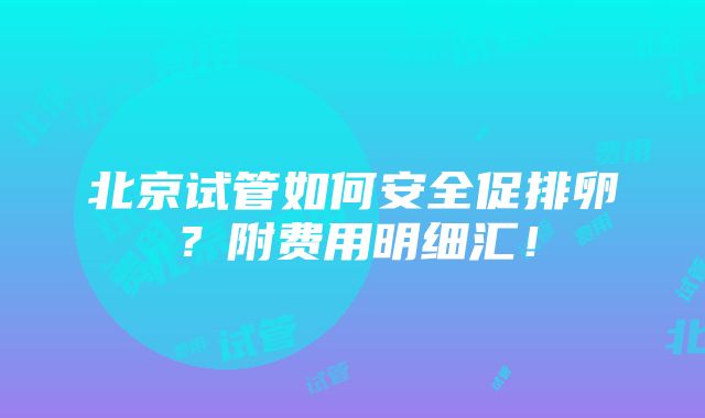 北京试管如何安全促排卵？附费用明细汇！