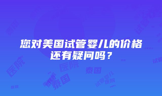 您对美国试管婴儿的价格还有疑问吗？