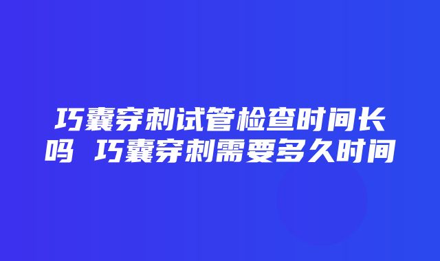 巧囊穿刺试管检查时间长吗 巧囊穿刺需要多久时间