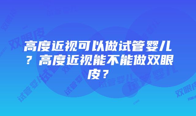 高度近视可以做试管婴儿？高度近视能不能做双眼皮？