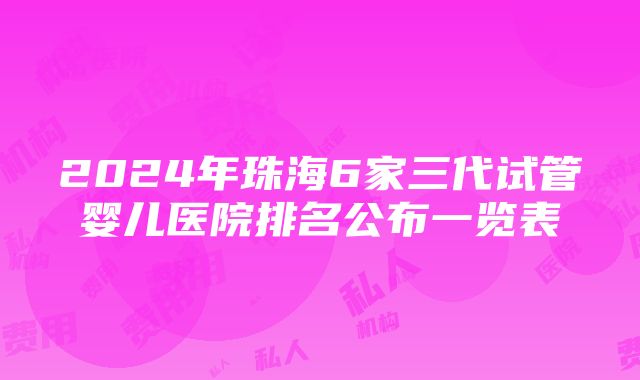 2024年珠海6家三代试管婴儿医院排名公布一览表