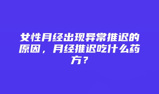 女性月经出现异常推迟的原因，月经推迟吃什么药方？