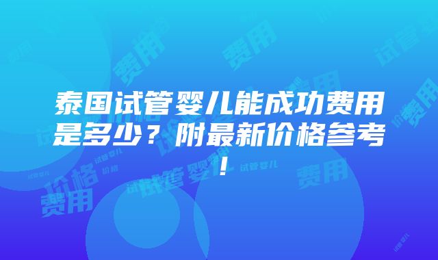 泰国试管婴儿能成功费用是多少？附最新价格参考！