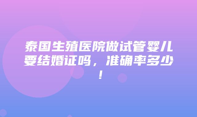 泰国生殖医院做试管婴儿要结婚证吗，准确率多少！