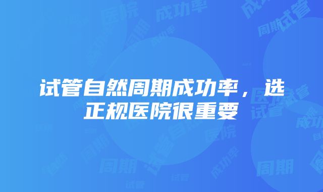 试管自然周期成功率，选正规医院很重要