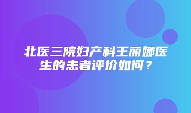 北医三院妇产科王丽娜医生的患者评价如何？