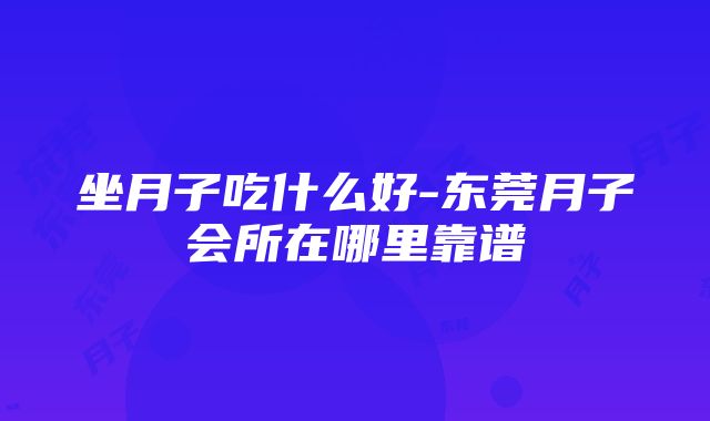 坐月子吃什么好-东莞月子会所在哪里靠谱