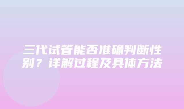 三代试管能否准确判断性别？详解过程及具体方法