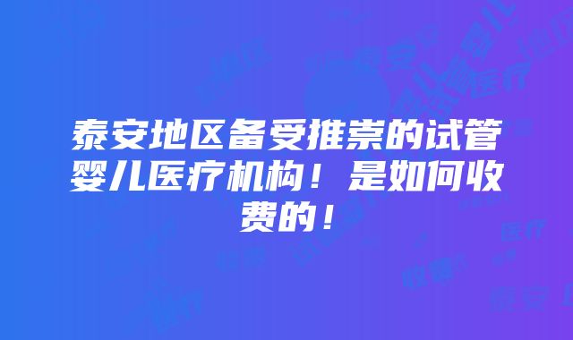 泰安地区备受推崇的试管婴儿医疗机构！是如何收费的！