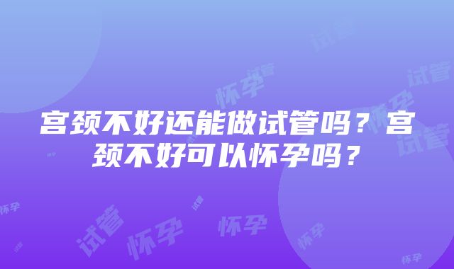 宫颈不好还能做试管吗？宫颈不好可以怀孕吗？