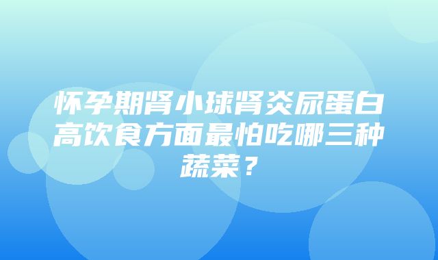 怀孕期肾小球肾炎尿蛋白高饮食方面最怕吃哪三种蔬菜？