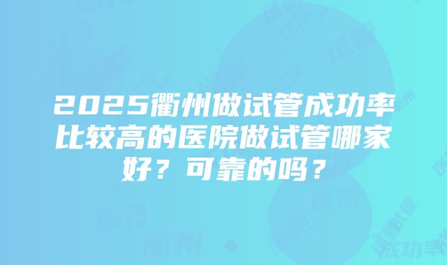 2025衢州做试管成功率比较高的医院做试管哪家好？可靠的吗？