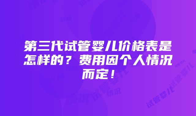 第三代试管婴儿价格表是怎样的？费用因个人情况而定！