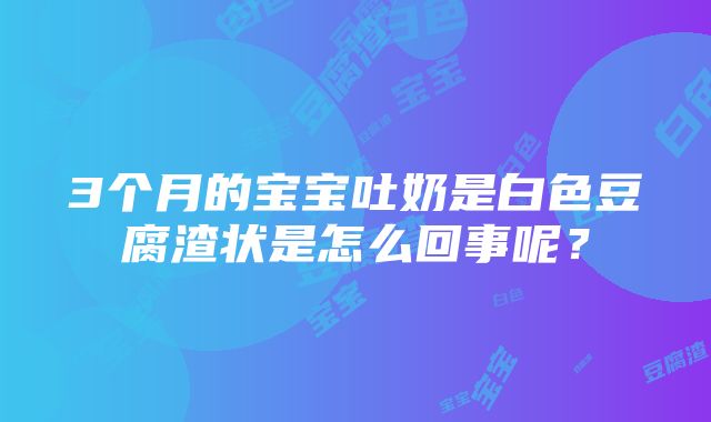 3个月的宝宝吐奶是白色豆腐渣状是怎么回事呢？