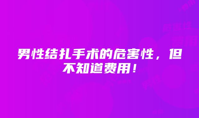 男性结扎手术的危害性，但不知道费用！