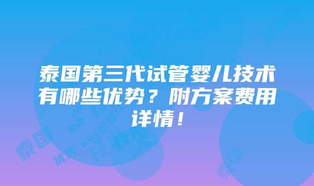 泰国第三代试管婴儿技术有哪些优势？附方案费用详情！