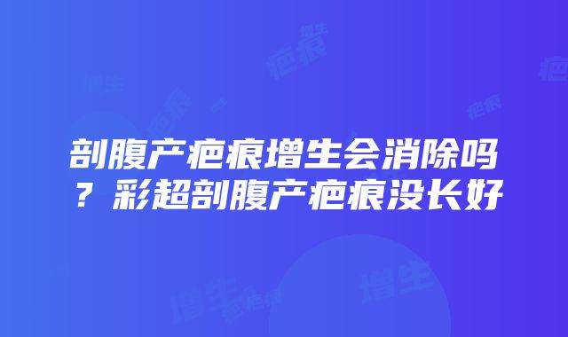 剖腹产疤痕增生会消除吗？彩超剖腹产疤痕没长好