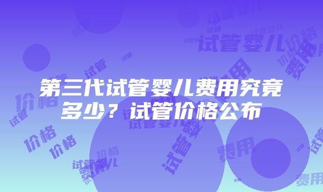 第三代试管婴儿费用究竟多少？试管价格公布