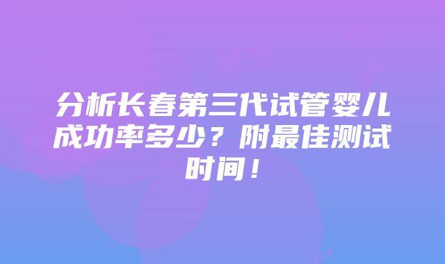 分析长春第三代试管婴儿成功率多少？附最佳测试时间！